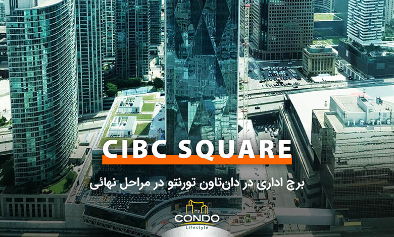 CIBC SQUARE؛ برج اداری در دان‌تاون تورنتو در مراحل نهائی
